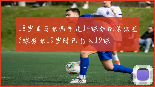 18岁亚马尔西甲进14球距纪录仅差5球劳尔19岁时已打入19球