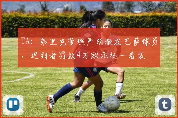 TA：弗里克管理严明激发巴萨球员，迟到者罚款4万欧元统一着装