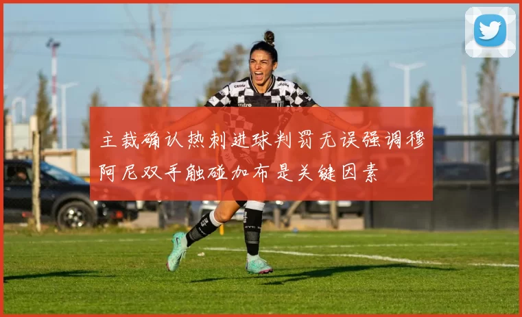 主裁确认热刺进球判罚无误强调穆阿尼双手触碰加布是关键因素