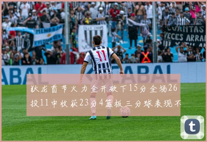 狄龙首节火力全开砍下15分全场26投11中收获23分4篮板三分球表现不佳