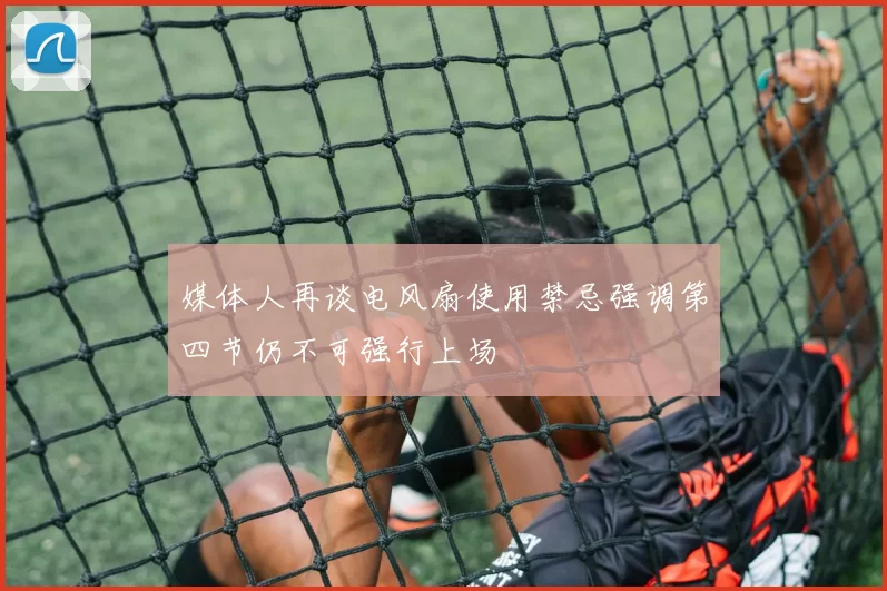 媒体人再谈电风扇使用禁忌强调第四节仍不可强行上场