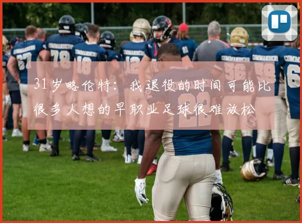 31岁略伦特：我退役的时间可能比很多人想的早职业足球很难放松