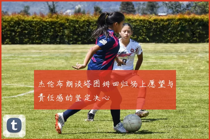 杰伦布朗谈塔图姆回归场上愿望与责任感的坚定决心
