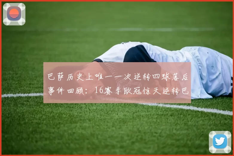 巴萨历史上唯一一次逆转四球落后事件回顾：16赛季欧冠惊天逆转巴黎
