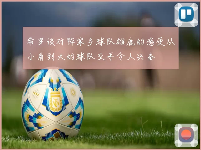 希罗谈对阵家乡球队雄鹿的感受从小看到大的球队交手令人兴奋