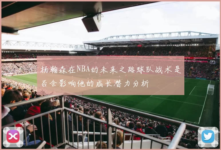 杨瀚森在NBA的未来之路球队战术是否会影响他的成长潜力分析