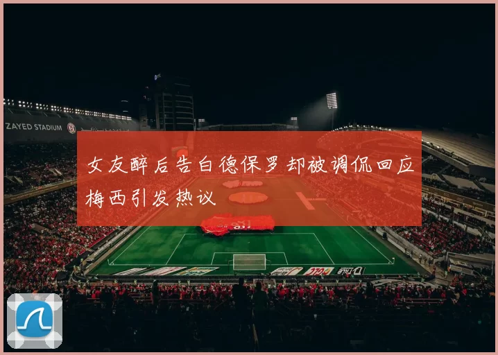 女友醉后告白德保罗却被调侃回应梅西引发热议