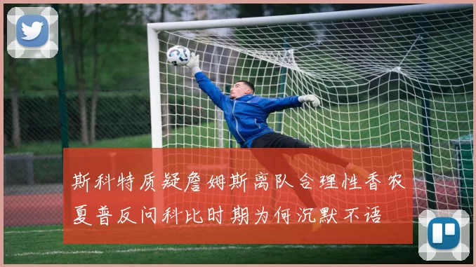 斯科特质疑詹姆斯离队合理性香农夏普反问科比时期为何沉默不语
