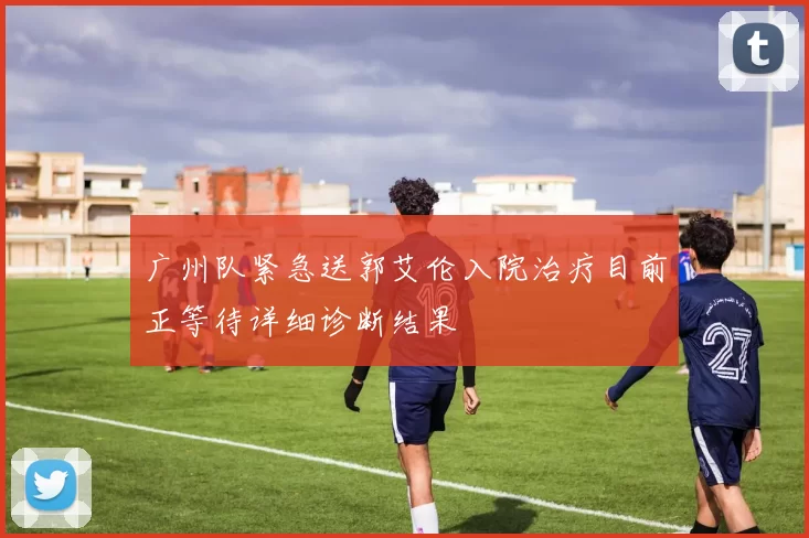 广州队紧急送郭艾伦入院治疗目前正等待详细诊断结果