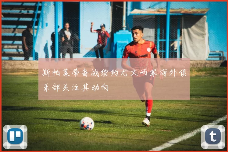 斯帕莱蒂备战续约尤文两家海外俱乐部关注其动向