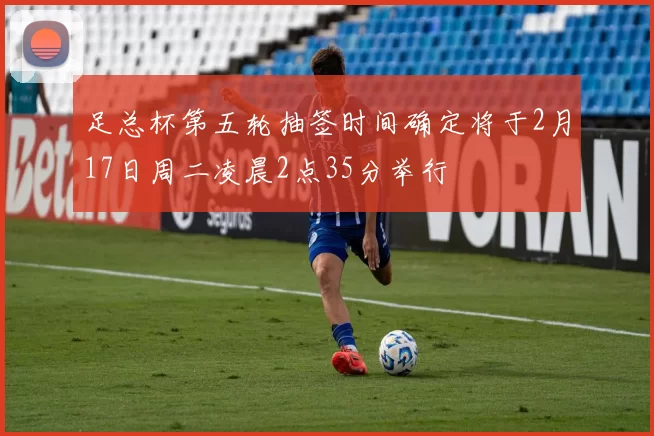 足总杯第五轮抽签时间确定将于2月17日周二凌晨2点35分举行