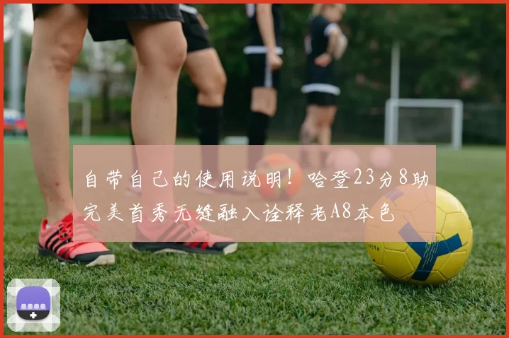 自带自己的使用说明！哈登23分8助完美首秀无缝融入诠释老A8本色