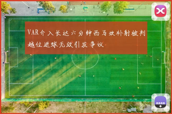 VAR介入长达六分钟西马坎补射被判越位进球无效引发争议